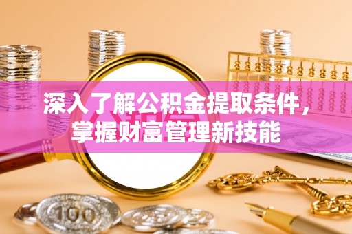 盂县深入了解公积金提取条件，掌握财富管理新技能