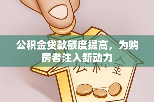 盂县公积金贷款额度提高，为购房者注入新动力