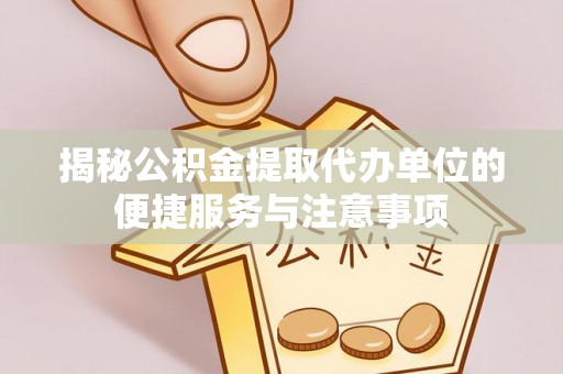 盂县揭秘公积金提取代办单位的便捷服务与注意事项