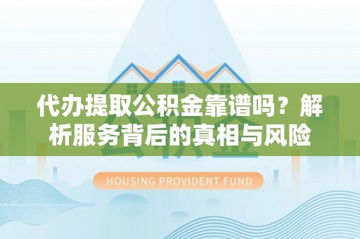 盂县代办提取公积金靠谱吗？解析服务背后的真相与风险