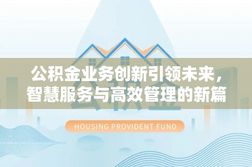 盂县公积金业务创新引领未来，智慧服务与高效管理的新篇章