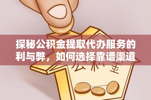 盂县探秘公积金提取代办服务的利与弊，如何选择靠谱渠道？