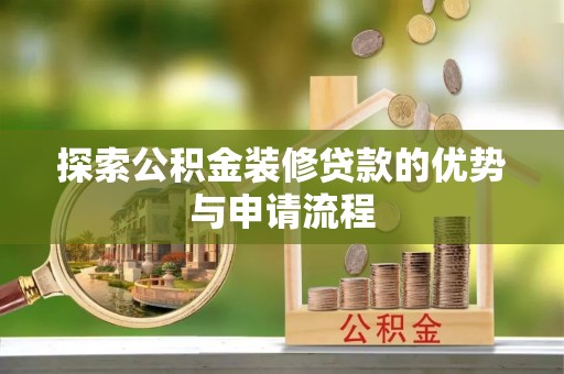 盂县探索公积金装修贷款的优势与申请流程