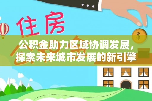 盂县公积金助力区域协调发展，探索未来城市发展的新引擎
