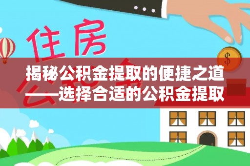 盂县揭秘公积金提取的便捷之道——选择合适的公积金提取代办单位