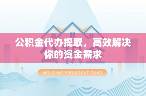盂县公积金代办提取，高效解决你的资金需求