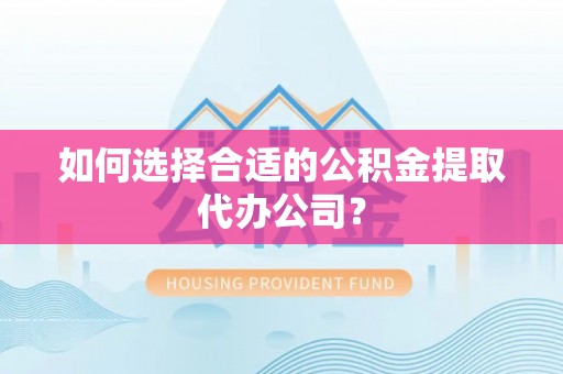 盂县如何选择合适的公积金提取代办公司？
