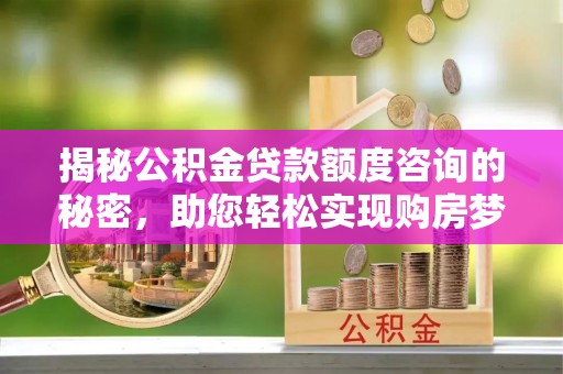 盂县揭秘公积金贷款额度咨询的秘密，助您轻松实现购房梦想