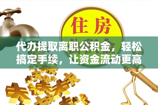 盂县代办提取离职公积金，轻松搞定手续，让资金流动更高效