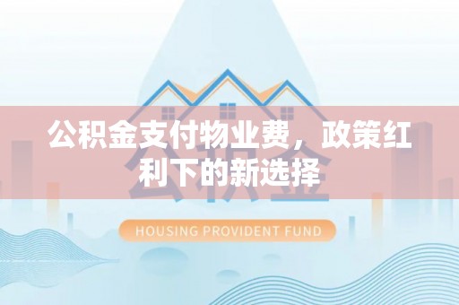 盂县公积金支付物业费，政策红利下的新选择