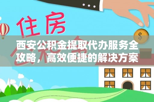 盂县西安公积金提取代办服务全攻略，高效便捷的解决方案