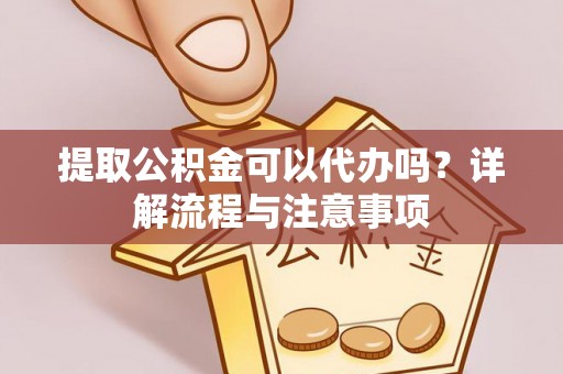 盂县提取公积金可以代办吗？详解流程与注意事项