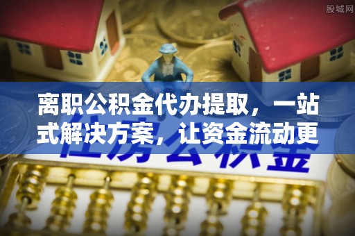 盂县离职公积金代办提取，一站式解决方案，让资金流动更便捷