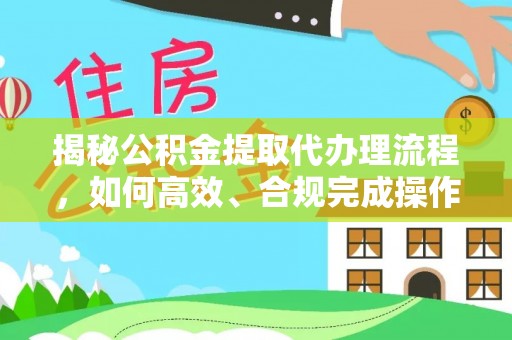 盂县揭秘公积金提取代办理流程，如何高效、合规完成操作