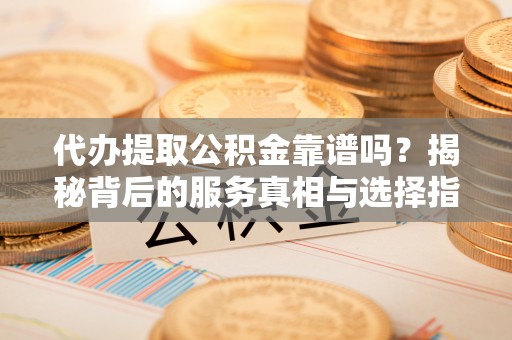 盂县代办提取公积金靠谱吗？揭秘背后的服务真相与选择指南