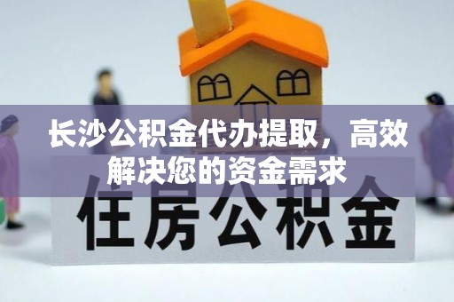 盂县长沙公积金代办提取，高效解决您的资金需求