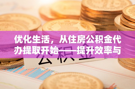 盂县优化生活，从住房公积金代办提取开始——提升效率与便捷的秘诀