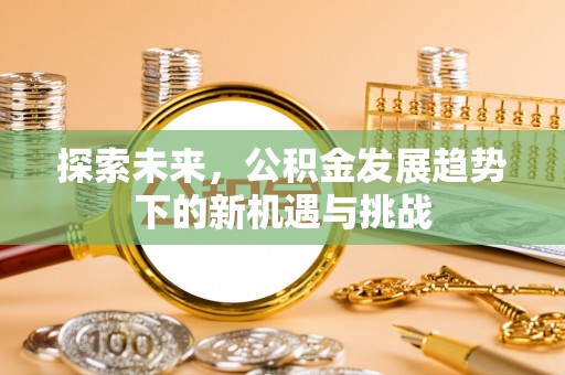 盂县探索未来，公积金发展趋势下的新机遇与挑战