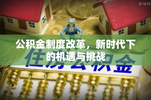 盂县公积金制度改革，新时代下的机遇与挑战