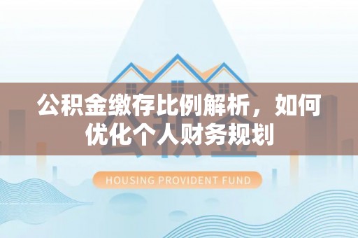 盂县公积金缴存比例解析，如何优化个人财务规划