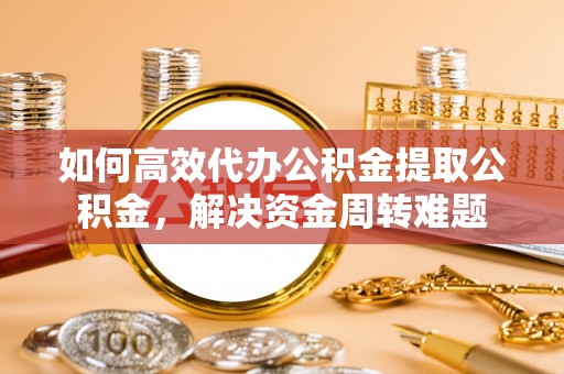 盂县如何高效代办公积金提取公积金，解决资金周转难题