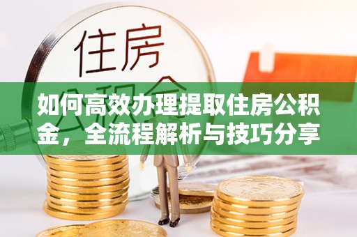 盂县如何高效办理提取住房公积金，全流程解析与技巧分享