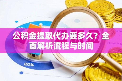盂县公积金提取代办要多久？全面解析流程与时间