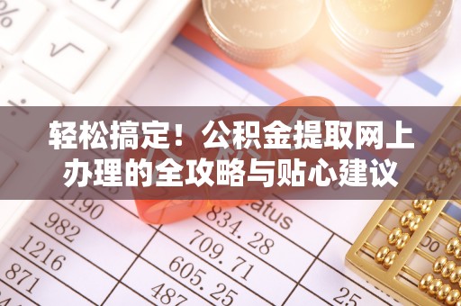 盂县轻松搞定！公积金提取网上办理的全攻略与贴心建议