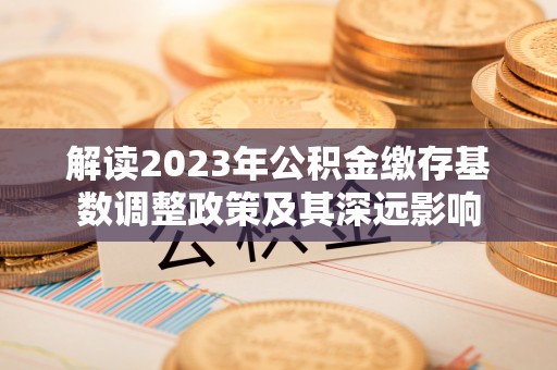 盂县解读2023年公积金缴存基数调整政策及其深远影响