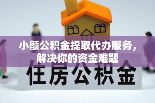 盂县小额公积金提取代办服务，解决你的资金难题