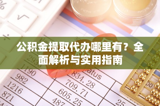 盂县公积金提取代办哪里有？全面解析与实用指南