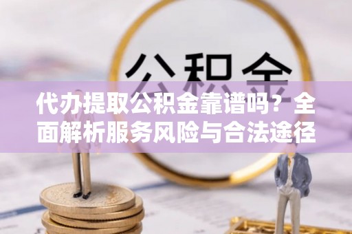 盂县代办提取公积金靠谱吗？全面解析服务风险与合法途径