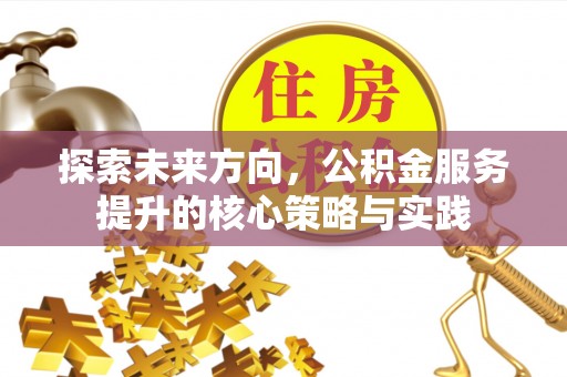 盂县探索未来方向，公积金服务提升的核心策略与实践
