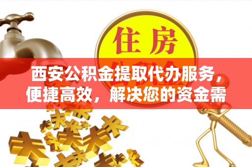 盂县西安公积金提取代办服务，便捷高效，解决您的资金需求