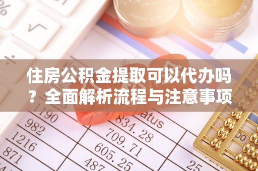 盂县住房公积金提取可以代办吗？全面解析流程与注意事项