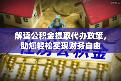 盂县解读公积金提取代办政策，助您轻松实现财务自由