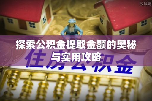 盂县探索公积金提取金额的奥秘与实用攻略
