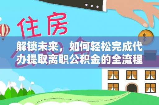 盂县解锁未来，如何轻松完成代办提取离职公积金的全流程