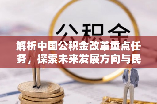 盂县解析中国公积金改革重点任务，探索未来发展方向与民生影响