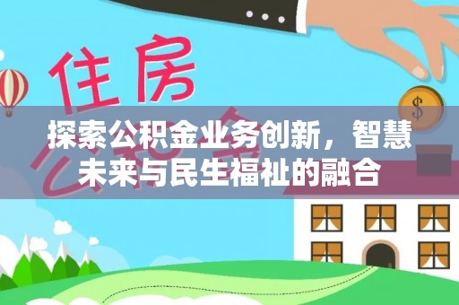 盂县探索公积金业务创新，智慧未来与民生福祉的融合