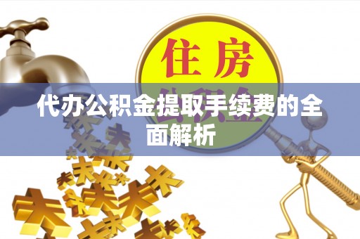 盂县代办公积金提取手续费的全面解析