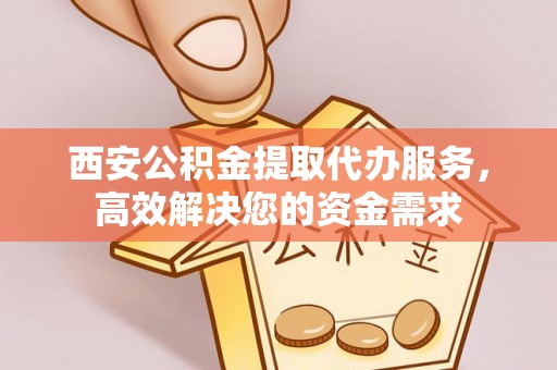盂县西安公积金提取代办服务，高效解决您的资金需求