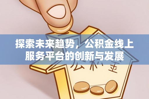 盂县探索未来趋势，公积金线上服务平台的创新与发展
