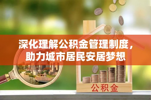 盂县深化理解公积金管理制度，助力城市居民安居梦想