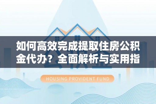 盂县如何高效完成提取住房公积金代办？全面解析与实用指南