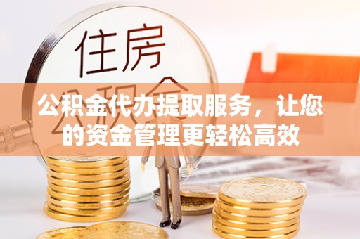 盂县公积金代办提取服务，让您的资金管理更轻松高效
