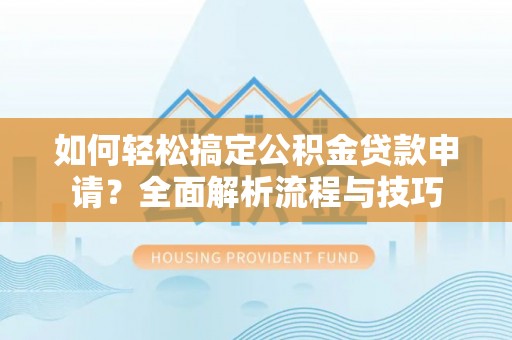 盂县如何轻松搞定公积金贷款申请？全面解析流程与技巧