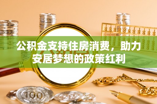 盂县公积金支持住房消费，助力安居梦想的政策红利