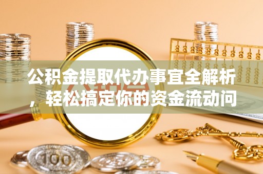 盂县公积金提取代办事宜全解析，轻松搞定你的资金流动问题