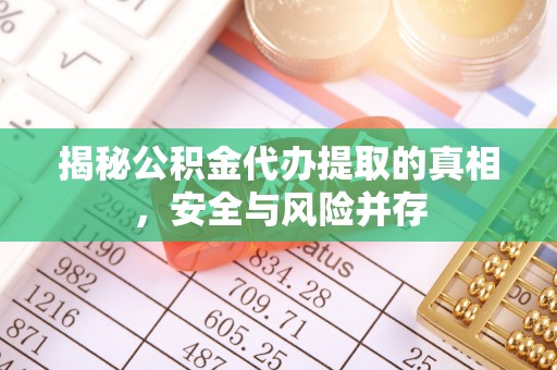 盂县揭秘公积金代办提取的真相，安全与风险并存